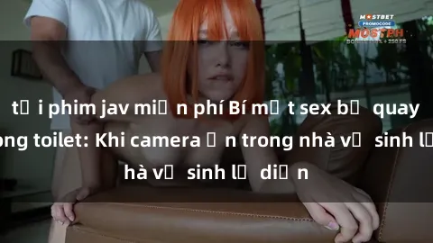 tải phim jav miễn phí Bí mật sex bị quay lén trong toilet: Khi camera ẩn trong nhà vệ sinh lộ diện