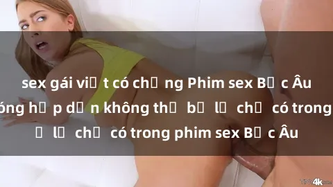 sex gái việt có chồng Phim sex Bắc Âu: Những cảnh nóng hấp dẫn không thể bỏ lỡ chỉ có trong phim sex Bắc Âu