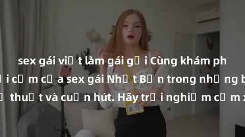 sex gái việt làm gái gọi Cùng khám phá vẻ đẹp và sức gợi cảm của sex gái Nhật Bản trong những bộ phim đầy nghệ thuật và cuốn hút. Hãy trải nghiệm cảm xúc đầy mới mẻ và sống động từ những cảnh quay tin