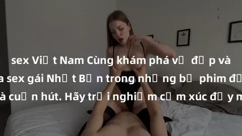 sex Việt Nam Cùng khám phá vẻ đẹp và sức gợi cảm của sex gái Nhật Bản trong những bộ phim đầy nghệ thuật và cuốn hút. Hãy trải nghiệm cảm xúc đầy mới mẻ và sống động từ những cảnh quay tinh tế và quyế