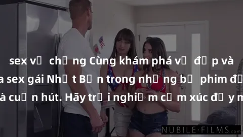 sex vợ chồng Cùng khám phá vẻ đẹp và sức gợi cảm của sex gái Nhật Bản trong những bộ phim đầy nghệ thuật và cuốn hút. Hãy trải nghiệm cảm xúc đầy mới mẻ và sống động từ những cảnh quay tinh tế và quyế