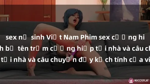 sex nữ sinh Việt Nam Phim sex cưỡng hiếp vietsub: Nữ sinh bị tên trộm cưỡng hiếp tại nhà và câu chuyện đầy kịch tính của vietsub