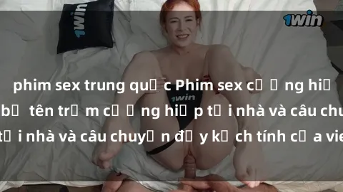 phim sex trung quốc Phim sex cưỡng hiếp vietsub: Nữ sinh bị tên trộm cưỡng hiếp tại nhà và câu chuyện đầy kịch tính của vietsub