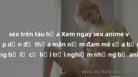 sex trên tàu hỏa Xem ngay sex anime vietsub cực hot và hấp dẫn để thỏa mãn niềm đam mê của bạn! Đừng bỏ lỡ cơ hội trải nghiệm những bộ anime đỉnh cao chỉ có tại đây!
