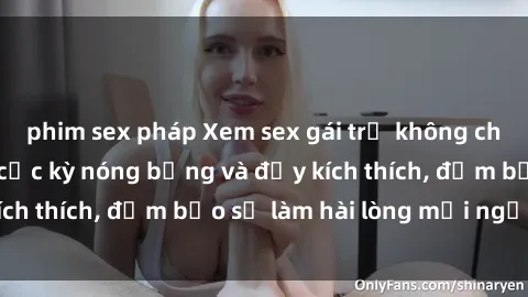 phim sex pháp Xem sex gái trẻ không che hấp dẫn nhất, cực kỳ nóng bỏng và đầy kích thích, đảm bảo sẽ làm hài lòng mọi người!