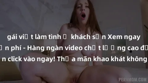 gái việt làm tình ở khách sạn Xem ngay sex jav full HD miễn phí - Hàng ngàn video chất lượng cao đỉnh cao chỉ cần click vào ngay! Thỏa mãn khao khát không giới hạn, đón chờ những trải nghiệm mới lạ!