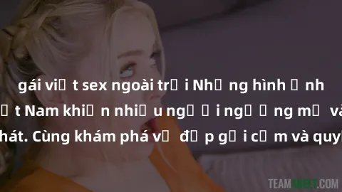 gái việt sex ngoài trời Những hình ảnh sex gái sinh viên Việt Nam khiến nhiều người ngưỡng mộ và thèm khát. Cùng khám phá vẻ đẹp gợi cảm và quyến rũ của những cô gái trẻ này.