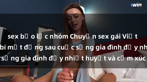 sex bạo lực nhóm Chuyện sex gái Việt có chồng: Những bí mật đằng sau cuộc sống gia đình đầy nhiệt huyết và cảm xúc