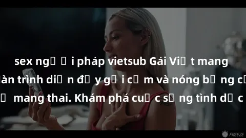 sex người pháp vietsub Gái Việt mang bầu và làm tình: Màn trình diễn đầy gợi cảm và nóng bỏng của phụ nữ mang thai. Khám phá cuộc sống tình dục đầy hấp dẫn và mới lạ của họ!