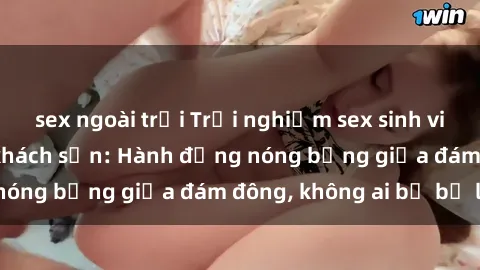 sex ngoài trời Trải nghiệm sex sinh viên sôi động trong khách sạn: Hành động nóng bỏng giữa đám đông, không ai bị bỏ lỡ