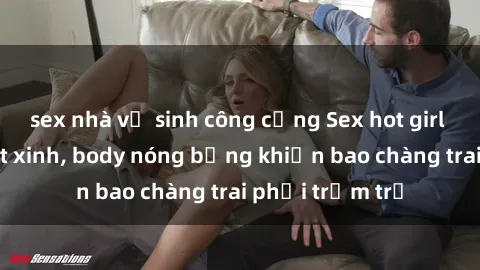 sex nhà vệ sinh công cộng Sex hot girl Việt Nam: Mặt xinh, body nóng bỏng khiến bao chàng trai phải trầm trồ