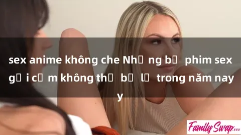 sex anime không che Những bộ phim sex gợi cảm không thể bỏ lỡ trong năm nay