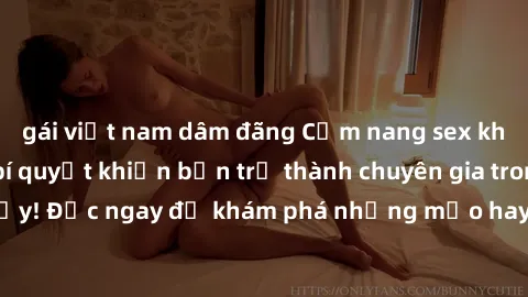 gái việt nam dâm đãng Cẩm nang sex không che: Những bí quyết khiến bạn trở thành chuyên gia trong chuyện ấy! Đọc ngay để khám phá những mẹo hay và bí quyết tình dục không che.