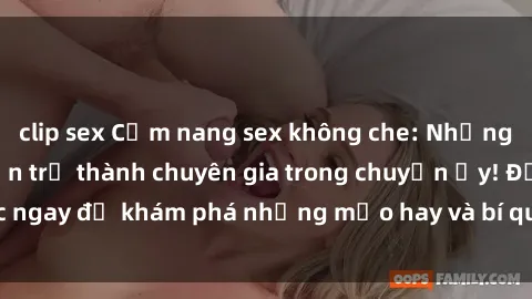 clip sex Cẩm nang sex không che: Những bí quyết khiến bạn trở thành chuyên gia trong chuyện ấy! Đọc ngay để khám phá những mẹo hay và bí quyết tình dục không che.