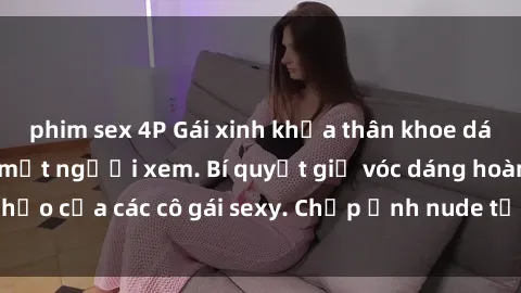 phim sex 4P Gái xinh khỏa thân khoe dáng nóng bỏng đốt mắt người xem. Bí quyết giữ vóc dáng hoàn hảo của các cô gái sexy. Chụp ảnh nude tự tin không sợ lộ hàng.