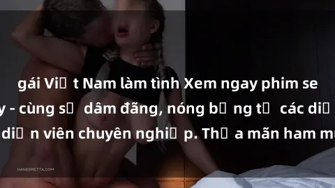 gái Việt Nam làm tình Xem ngay phim sex miễn phí tại đây - cùng sự dâm đãng, nóng bỏng từ các diễn viên chuyên nghiệp. Thỏa mãn ham muốn ngay hôm nay!