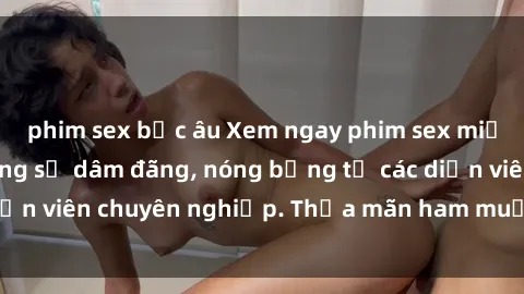 phim sex bắc âu Xem ngay phim sex miễn phí tại đây - cùng sự dâm đãng, nóng bỏng từ các diễn viên chuyên nghiệp. Thỏa mãn ham muốn ngay hôm nay!