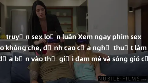 truyện sex loạn luân Xem ngay phim sex HD chất lượng cao không che, đỉnh cao của nghệ thuật làm tình, đưa bạn vào thế giới đam mê và sóng gió của tình yêu không giới hạn.