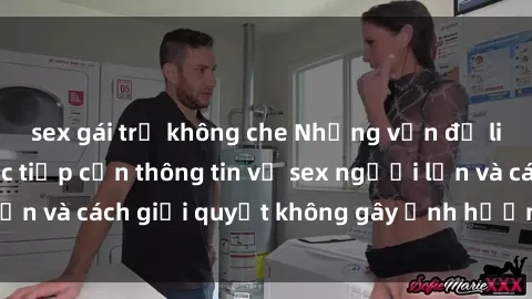 sex gái trẻ không che Những vấn đề liên quan đến việc tiếp cận thông tin về sex người lớn và cách giải quyết không gây ảnh hưởng đến trẻ em