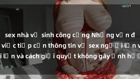sex nhà vệ sinh công cộng Những vấn đề liên quan đến việc tiếp cận thông tin về sex người lớn và cách giải quyết không gây ảnh hưởng đến trẻ em