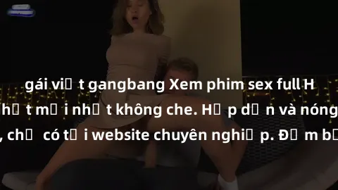 gái việt gangbang Xem phim sex full HD đỉnh cao, cập nhật mới nhất không che. Hấp dẫn và nóng bỏng, chỉ có tại website chuyên nghiệp. Đảm bảo sẽ khiến bạn mãn nhãn!