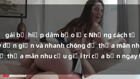 gái bị hiếp dâm bạo lực Những cách tải phim sex về máy đơn giản và nhanh chóng để thỏa mãn nhu cầu giải trí của bạn ngay tại nhà