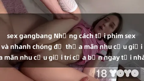 sex gangbang Những cách tải phim sex về máy đơn giản và nhanh chóng để thỏa mãn nhu cầu giải trí của bạn ngay tại nhà