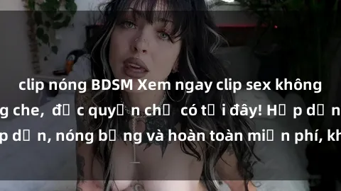 clip nóng BDSM Xem ngay clip sex không che cực hot, không che,  độc quyền chỉ có tại đây! Hấp dẫn, nóng bỏng và hoàn toàn miễn phí, không thể bỏ qua!