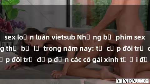sex loạn luân vietsub Những bộ phim sex JAV hot nhất không thể bỏ lỡ trong năm nay: từ cặp đôi trẻ đẹp đến các cô gái xinh tươi đầy sức hút.