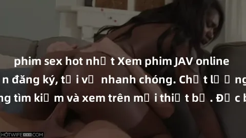 phim sex hot nhất Xem phim JAV online miễn phí không cần đăng ký, tải về nhanh chóng. Chất lượng HD, dễ dàng tìm kiếm và xem trên mọi thiết bị. Đặc biệt, không quảng cáo làm phiền.