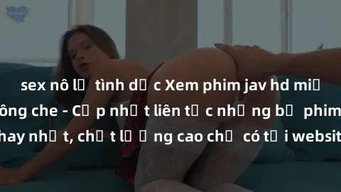 sex nô lệ tình dục Xem phim jav hd miễn phí đỉnh cao không che - Cập nhật liên tục những bộ phim sex hay nhất, chất lượng cao chỉ có tại website chuyên nghiệp hàng đầu.