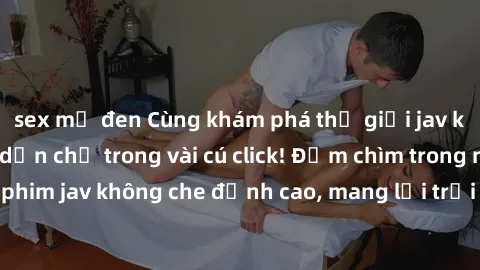 sex mỹ đen Cùng khám phá thế giới jav không che siêu hấp dẫn chỉ trong vài cú click! Đắm chìm trong những bộ phim jav không che đỉnh cao, mang lại trải nghiệm thú vị và đầy kích thích.