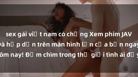 sex gái việt nam có chồng Xem phim JAV vietsub mới nhất và hấp dẫn trên màn hình lớn của bạn ngay hôm nay! Đắm chìm trong thế giới tình ái đầy nóng bỏng và kích thích.
