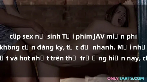 clip sex nữ sinh Tải phim JAV miễn phí chất lượng cao, không cần đăng ký, tốc độ nhanh. Mới nhất và hot nhất trên thị trường hiện nay, cập nhật hàng ngày.