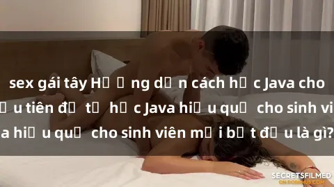 sex gái tây Hướng dẫn cách học Java cho sinh viên: Bước đầu tiên để tự học Java hiệu quả cho sinh viên mới bắt đầu là gì?