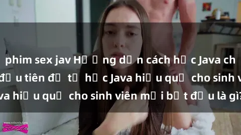 phim sex jav Hướng dẫn cách học Java cho sinh viên: Bước đầu tiên để tự học Java hiệu quả cho sinh viên mới bắt đầu là gì?