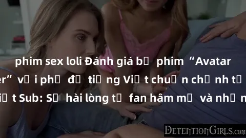 phim sex loli Đánh giá bộ phim “Avatar: The Last Airbender” với phụ đề tiếng Việt chuẩn chỉnh từ nhóm Jav Việt Sub: Sự hài lòng từ fan hâm mộ và những điểm đáng chú ý trong bộ phim.