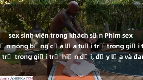sex sinh viên trong khách sạn Phim sex sinh viên: Câu chuyện nóng bỏng của lứa tuổi trẻ trong giới trẻ hiện đại, đầy lửa và đam mê