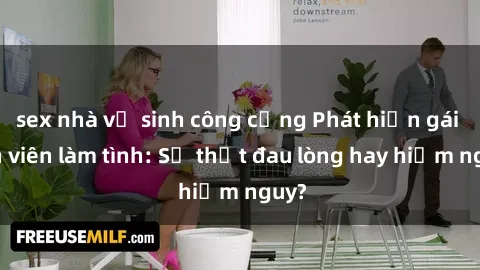 sex nhà vệ sinh công cộng Phát hiện gái sinh viên làm tình: Sự thật đau lòng hay hiểm nguy?