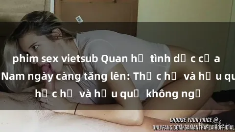 phim sex vietsub Quan hệ tình dục của nữ sinh Việt Nam ngày càng tăng lên: Thực hư và hậu quả không ngờ