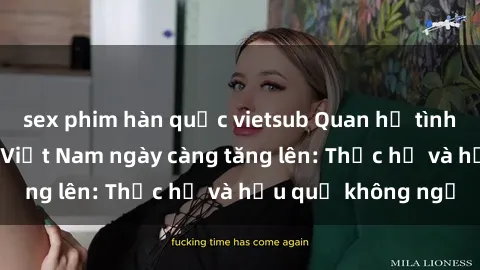 sex phim hàn quốc vietsub Quan hệ tình dục của nữ sinh Việt Nam ngày càng tăng lên: Thực hư và hậu quả không ngờ
