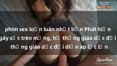 phim sex loạn luân nhật bản Phát hiện clip sex nữ sinh gây sốc trên mạng, hệ thống giáo dục đối diện áp lực lớn