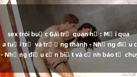 sex trói buộc Gái trẻ quan hệ: Mối quan hệ khác biệt giữa tuổi trẻ và trưởng thành - Những điều cần biết và cảnh báo từ chuyên gia