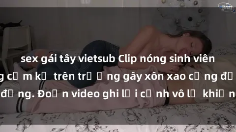 sex gái tây vietsub Clip nóng sinh viên gây sốc: Hành động cấm kỵ trên trường gây xôn xao cộng đồng. Đoạn video ghi lại cảnh vô lễ khiến dư luận bức xúc.