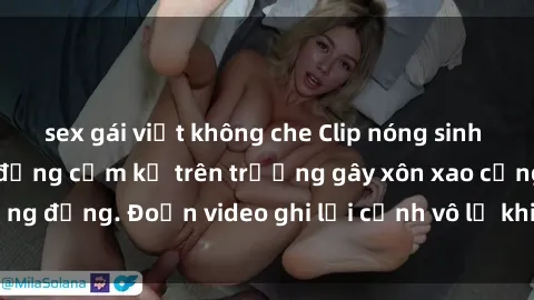 sex gái việt không che Clip nóng sinh viên gây sốc: Hành động cấm kỵ trên trường gây xôn xao cộng đồng. Đoạn video ghi lại cảnh vô lễ khiến dư luận bức xúc.