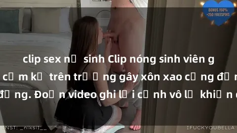 clip sex nữ sinh Clip nóng sinh viên gây sốc: Hành động cấm kỵ trên trường gây xôn xao cộng đồng. Đoạn video ghi lại cảnh vô lễ khiến dư luận bức xúc.