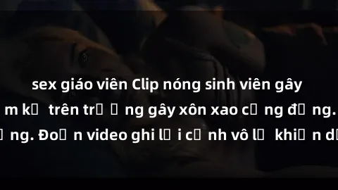 sex giáo viên Clip nóng sinh viên gây sốc: Hành động cấm kỵ trên trường gây xôn xao cộng đồng. Đoạn video ghi lại cảnh vô lễ khiến dư luận bức xúc.