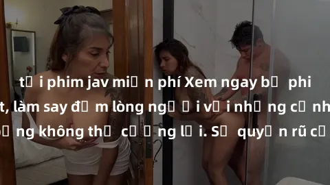 tải phim jav miễn phí Xem ngay bộ phim sex milf hot nhất, làm say đắm lòng người với những cảnh nóng bỏng không thể cưỡng lại. Sự quyến rũ của MILF sẽ khiến bạn mãnh liệt!