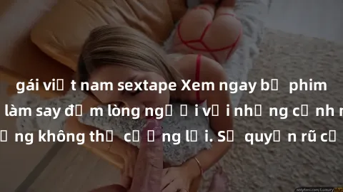 gái việt nam sextape Xem ngay bộ phim sex milf hot nhất, làm say đắm lòng người với những cảnh nóng bỏng không thể cưỡng lại. Sự quyến rũ của MILF sẽ khiến bạn mãnh liệt!