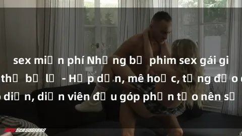 sex miễn phí Những bộ phim sex gái già đỉnh cao không thể bỏ lỡ - Hấp dẫn, mê hoặc, từng đạo diễn, diễn viên đều góp phần tạo nên sự hấp dẫn, kích thích.